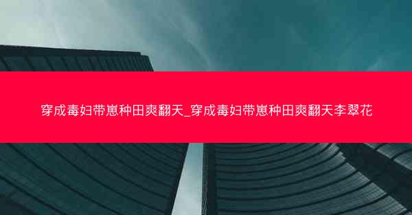 穿成毒妇带崽种田爽翻天_穿成毒妇带崽种田爽翻天李翠花 穿成毒妇带崽种田爽翻天_穿成毒妇带崽种田爽翻天李翠花