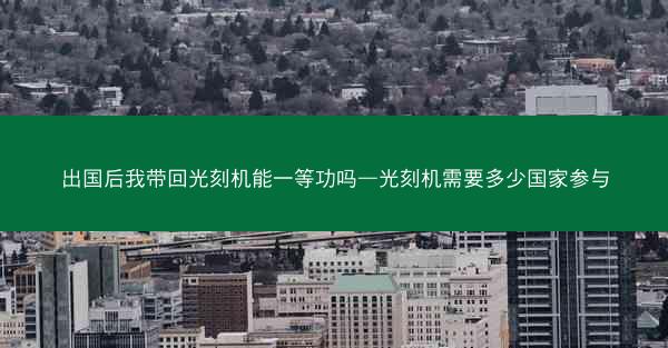 出国后我带回光刻机能一等功吗—光刻机需要多少国家参与
