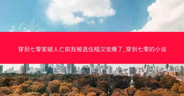 穿到七零家破人亡前我被退伍糙汉宠爆了_穿到七零的小说 穿到七零家破人亡前我被退伍糙汉宠爆了_穿到七零的小说