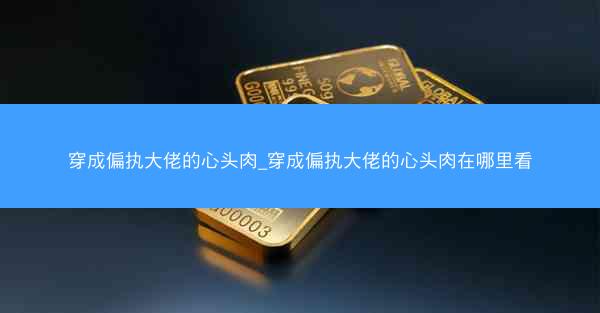 穿成偏执大佬的心头肉_穿成偏执大佬的心头肉在哪里看
