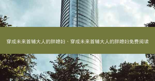 穿成未来首辅大人的胖媳妇、穿成未来首辅大人的胖媳妇免费阅读