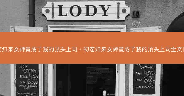 初恋归来女神竟成了我的顶头上司、初恋归来女神竟成了我的顶头上司全文阅读