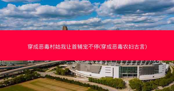 穿成恶毒村姑我让首辅宠不停(穿成恶毒农妇古言)