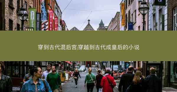 穿到古代混后宫;穿越到古代成皇后的小说