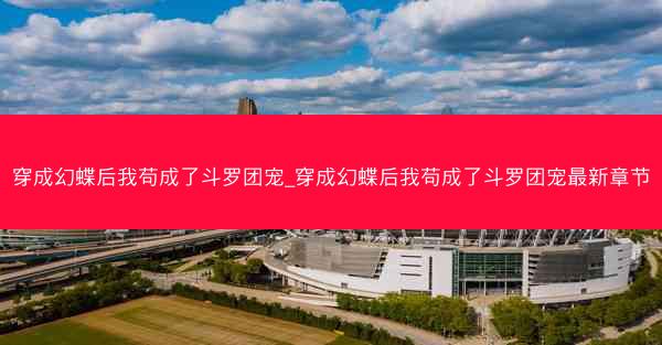 穿成幻蝶后我苟成了斗罗团宠_穿成幻蝶后我苟成了斗罗团宠最新章节