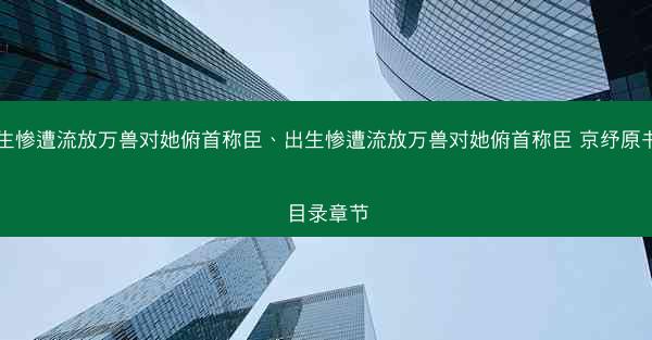 出生惨遭流放万兽对她俯首称臣、出生惨遭流放万兽对她俯首称臣 京纾原书名目录章节