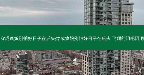 穿成疯娘别怕好日子在后头;穿成疯娘别怕好日子在后头 飞翔的阿吧阿吧