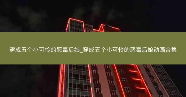 穿成五个小可怜的恶毒后娘_穿成五个小可怜的恶毒后娘动画合集