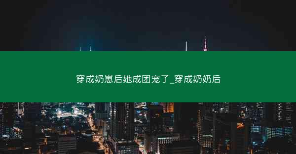 穿成奶崽后她成团宠了_穿成奶奶后