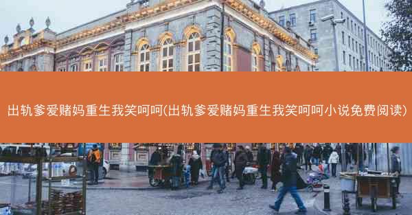 出轨爹爱赌妈重生我笑呵呵(出轨爹爱赌妈重生我笑呵呵小说免费阅读)
