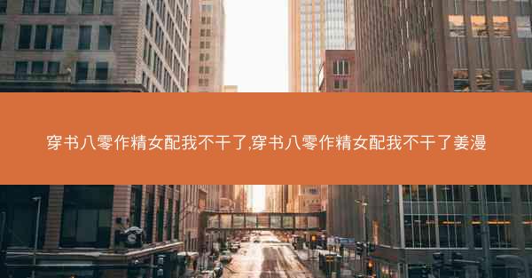 穿书八零作精女配我不干了,穿书八零作精女配我不干了姜漫