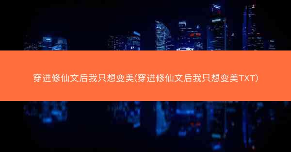 穿进修仙文后我只想变美(穿进修仙文后我只想变美TXT) 穿进修仙文后我只想变美(穿进修仙文后我只想变美TXT)