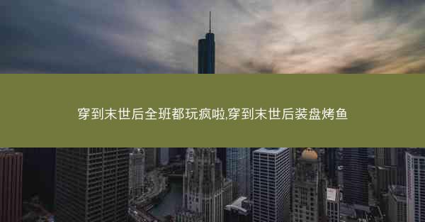 穿到末世后全班都玩疯啦,穿到末世后装盘烤鱼