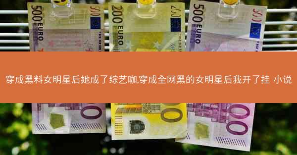 穿成黑料女明星后她成了综艺咖,穿成全网黑的女明星后我开了挂 小说
