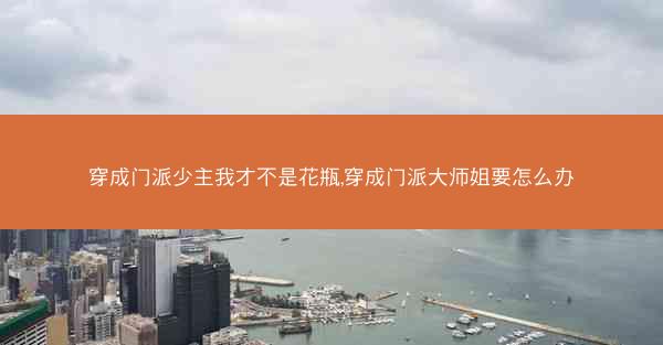 穿成门派少主我才不是花瓶,穿成门派大师姐要怎么办