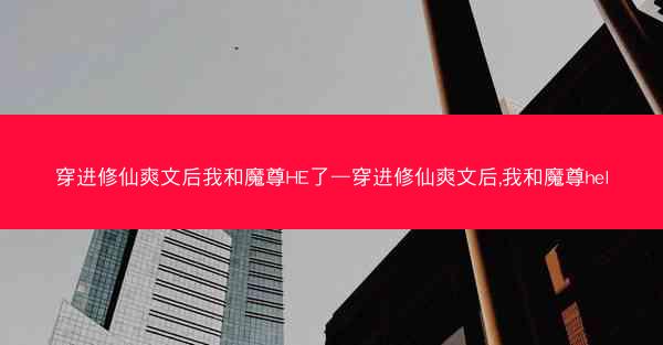 穿进修仙爽文后我和魔尊HE了—穿进修仙爽文后,我和魔尊hel