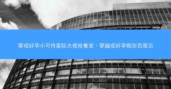 穿成好孕小可怜星际大佬抢着宠、穿越成好孕炮灰百度云