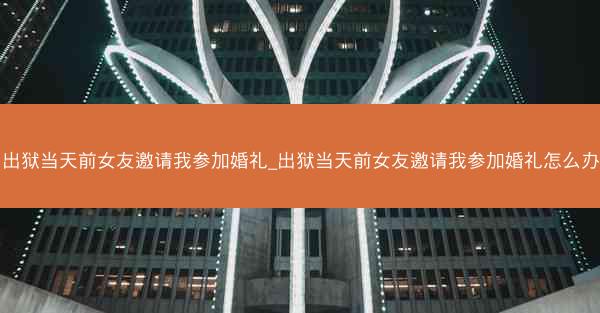 出狱当天前女友邀请我参加婚礼_出狱当天前女友邀请我参加婚礼怎么办