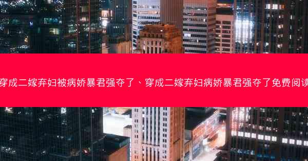 穿成二嫁弃妇被病娇暴君强夺了、穿成二嫁弃妇病娇暴君强夺了免费阅读 穿成二嫁弃妇被病娇暴君强夺了、穿成二嫁弃妇病娇暴君强夺了免费阅读