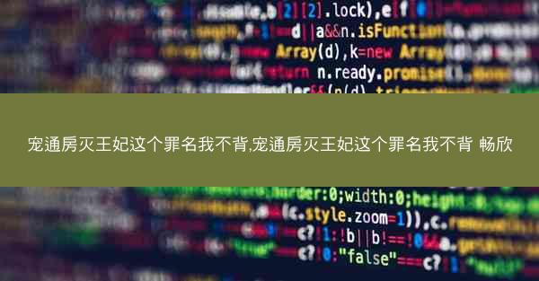 宠通房灭王妃这个罪名我不背,宠通房灭王妃这个罪名我不背 畅欣