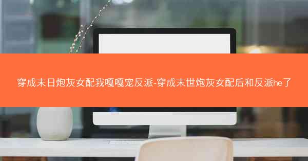 穿成末日炮灰女配我嘎嘎宠反派-穿成末世炮灰女配后和反派he了