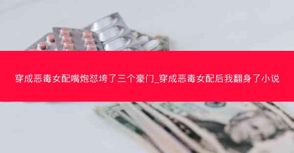 穿成恶毒女配嘴炮怼垮了三个豪门_穿成恶毒女配后我翻身了小说
