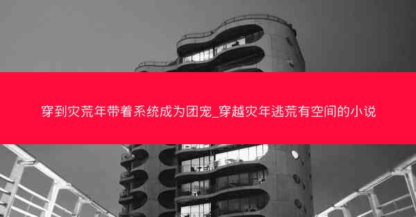 穿到灾荒年带着系统成为团宠_穿越灾年逃荒有空间的小说