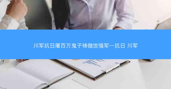 川军抗日屠百万鬼子铸傲世强军—抗日 川军