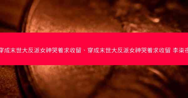 穿成末世大反派女神哭着求收留、穿成末世大反派女神哭着求收留 李柒夜 穿成末世大反派女神哭着求收留、穿成末世大反派女神哭着求收留 李柒夜