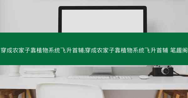 穿成农家子靠植物系统飞升首辅;穿成农家子靠植物系统飞升首辅 笔趣阁