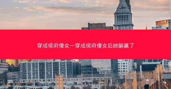 穿成侯府傻女—穿成侯府傻女后她躺赢了