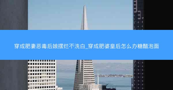 穿成肥妻恶毒后娘摆烂不洗白_穿成肥婆皇后怎么办糖醋泡面