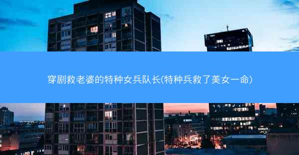 穿剧救老婆的特种女兵队长(特种兵救了美女一命)