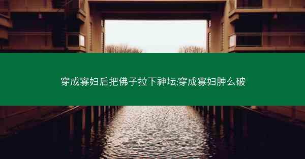 穿成寡妇后把佛子拉下神坛;穿成寡妇肿么破