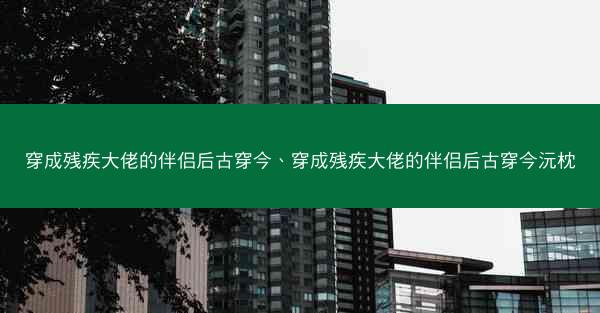 穿成残疾大佬的伴侣后古穿今、穿成残疾大佬的伴侣后古穿今沅枕