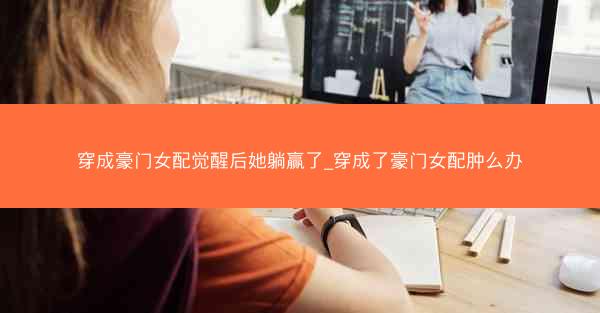 穿成豪门女配觉醒后她躺赢了_穿成了豪门女配肿么办