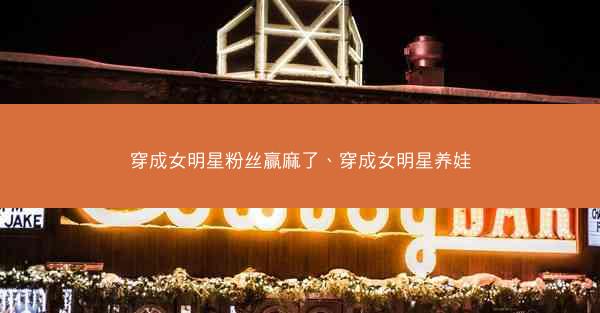 穿成女明星粉丝赢麻了、穿成女明星养娃