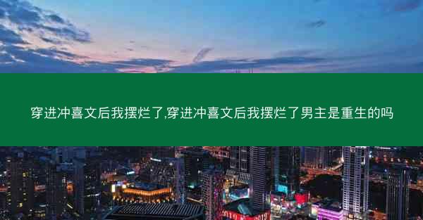 穿进冲喜文后我摆烂了,穿进冲喜文后我摆烂了男主是重生的吗