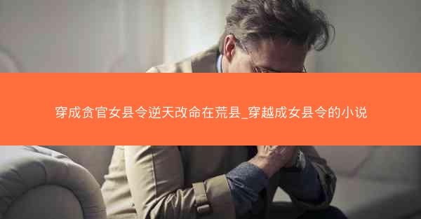 穿成贪官女县令逆天改命在荒县_穿越成女县令的小说 穿成贪官女县令逆天改命在荒县_穿越成女县令的小说