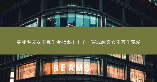 穿成虐文女主真千金掀桌不干了、穿成虐文女主万千宠爱