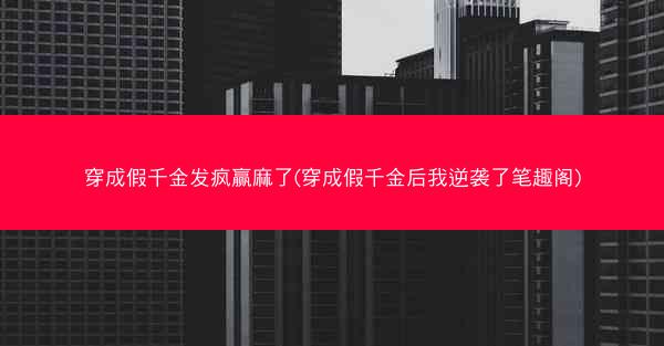 穿成假千金发疯赢麻了(穿成假千金后我逆袭了笔趣阁)