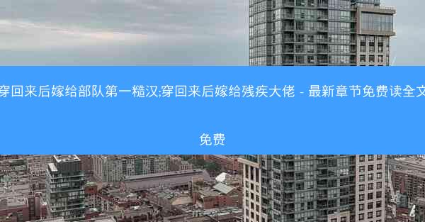 穿回来后嫁给部队第一糙汉;穿回来后嫁给残疾大佬 - 最新章节免费读全文免费