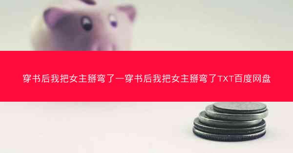 穿书后我把女主掰弯了—穿书后我把女主掰弯了TXT百度网盘