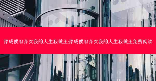 穿成侯府弃女我的人生我做主;穿成侯府弃女我的人生我做主免费阅读