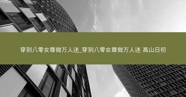 穿到八零女尊做万人迷_穿到八零女尊做万人迷 高山日初