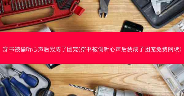 穿书被偷听心声后我成了团宠(穿书被偷听心声后我成了团宠免费阅读) 穿书被偷听心声后我成了团宠(穿书被偷听心声后我成了团宠免费阅读)