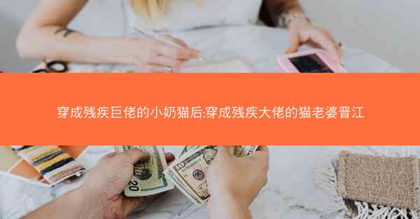 穿成残疾巨佬的小奶猫后;穿成残疾大佬的猫老婆晋江
