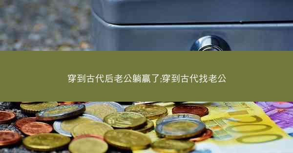 穿到古代后老公躺赢了;穿到古代找老公