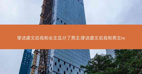 穿进虐文后我和女主瓜分了男主;穿进虐文后我和男主he