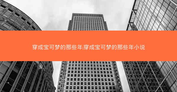 穿成宝可梦的那些年;穿成宝可梦的那些年小说 穿成宝可梦的那些年;穿成宝可梦的那些年小说